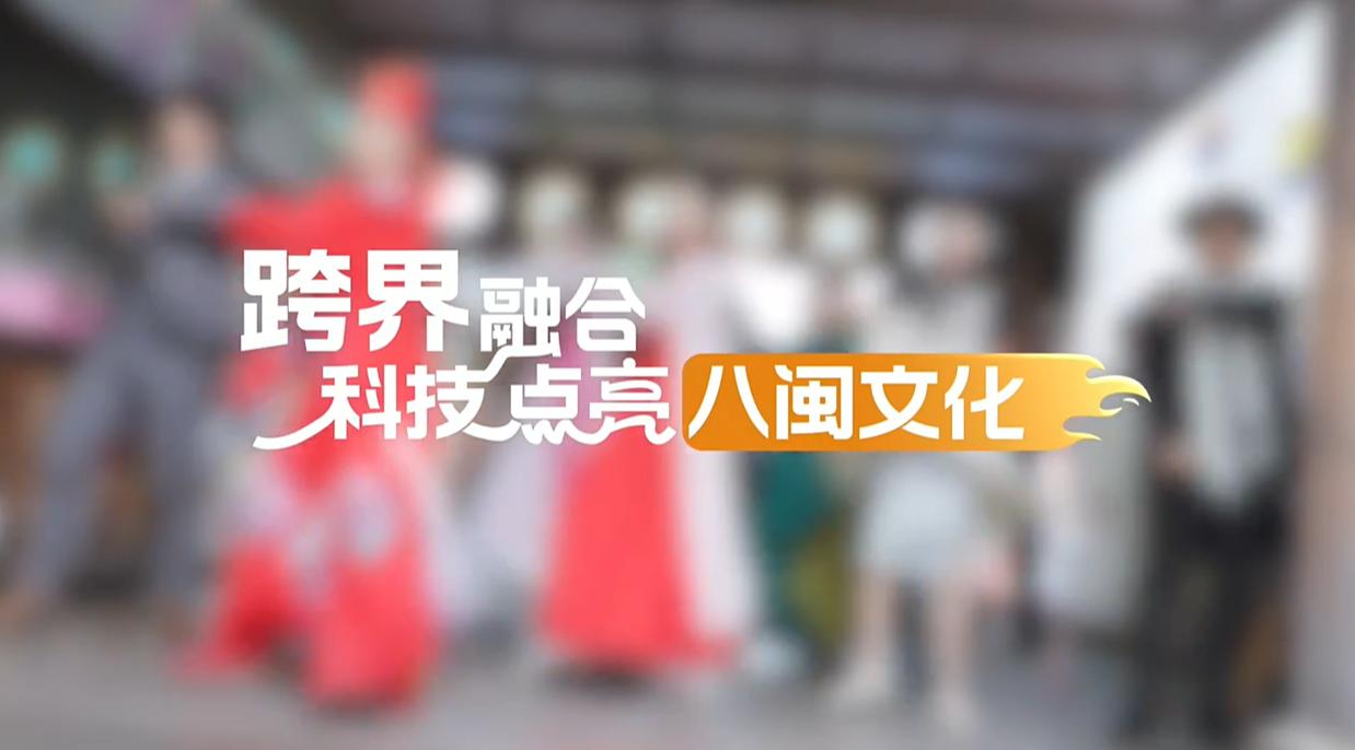 【理响中国·幸福有“理”】跨界融合,科技点亮八闽文化 【理响中国·幸福有“理”】跨界融合,科技点亮八闽文化